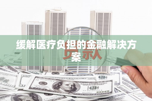 新绛缓解医疗负担的金融解决方案