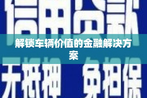 新绛解锁车辆价值的金融解决方案