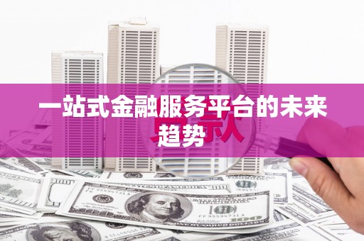 新绛一站式金融服务平台的未来趋势