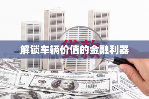 新绛解锁车辆价值的金融利器