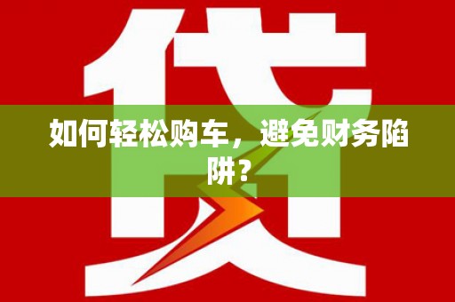 新绛如何轻松购车，避免财务陷阱？