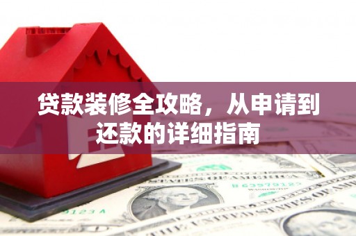新绛贷款装修全攻略，从申请到还款的详细指南