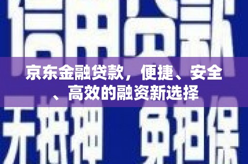 新绛京东金融贷款，便捷、安全、高效的融资新选择