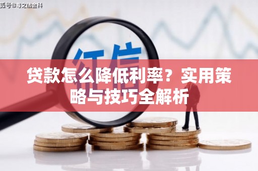 新绛贷款怎么降低利率？实用策略与技巧全解析